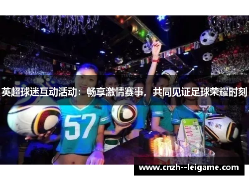 英超球迷互动活动：畅享激情赛事，共同见证足球荣耀时刻