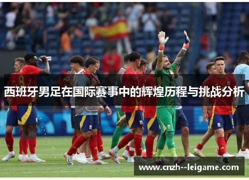 西班牙男足在国际赛事中的辉煌历程与挑战分析