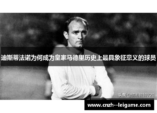 迪斯蒂法诺为何成为皇家马德里历史上最具象征意义的球员