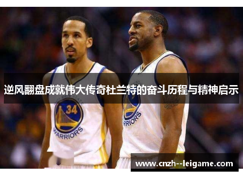 逆风翻盘成就伟大传奇杜兰特的奋斗历程与精神启示 逆风翻盘成就伟大传奇杜兰特的奋斗历程与精神启示