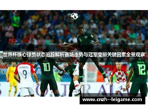 世界杯核心球员状态追踪解析赛场走势与冠军变量关键因素全景观察