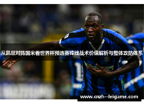 从凯恩对阵国米看世界杯预选赛锋线战术价值解析与整体攻防体系 从凯恩对阵国米看世界杯预选赛锋线战术价值解析与整体攻防体系