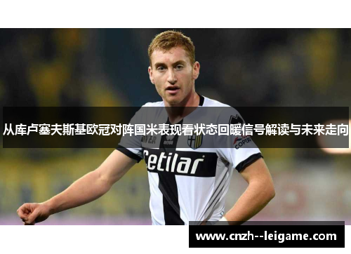 从库卢塞夫斯基欧冠对阵国米表现看状态回暖信号解读与未来走向