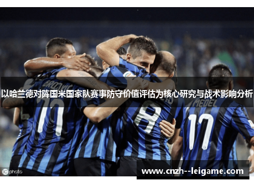以哈兰德对阵国米国家队赛事防守价值评估为核心研究与战术影响分析