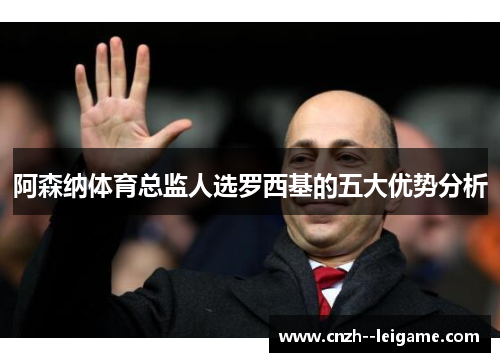 阿森纳体育总监人选罗西基的五大优势分析 阿森纳体育总监人选罗西基的五大优势分析