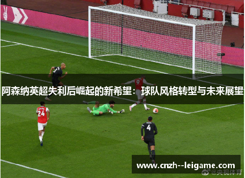 阿森纳英超失利后崛起的新希望：球队风格转型与未来展望