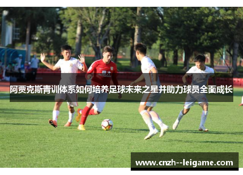 阿贾克斯青训体系如何培养足球未来之星并助力球员全面成长 阿贾克斯青训体系如何培养足球未来之星并助力球员全面成长