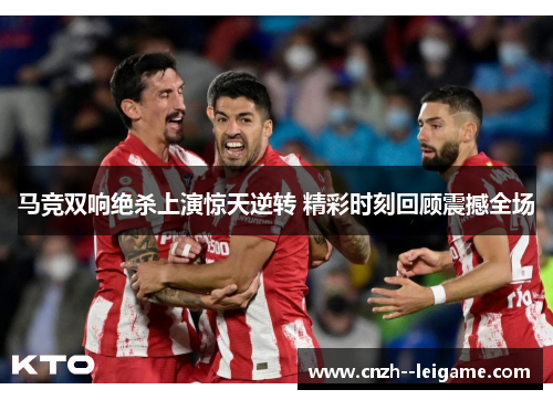 马竞双响绝杀上演惊天逆转 精彩时刻回顾震撼全场 马竞双响绝杀上演惊天逆转 精彩时刻回顾震撼全场