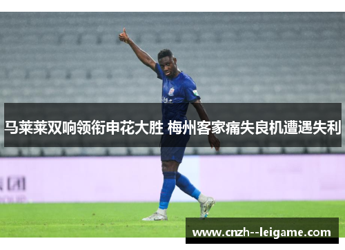 马莱莱双响领衔申花大胜 梅州客家痛失良机遭遇失利 马莱莱双响领衔申花大胜 梅州客家痛失良机遭遇失利