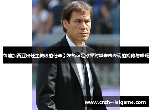 鲁迪加西亚出任主教练的任命引发热议足球界对其未来表现的期待与质疑 鲁迪加西亚出任主教练的任命引发热议足球界对其未来表现的期待与质疑