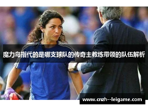 魔力鸟指代的是哪支球队的传奇主教练带领的队伍解析 魔力鸟指代的是哪支球队的传奇主教练带领的队伍解析