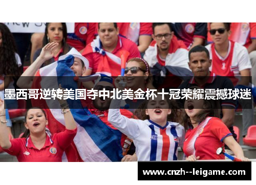 墨西哥逆转美国夺中北美金杯十冠荣耀震撼球迷 墨西哥逆转美国夺中北美金杯十冠荣耀震撼球迷