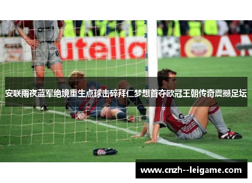 安联雨夜蓝军绝境重生点球击碎拜仁梦想首夺欧冠王朝传奇震撼足坛