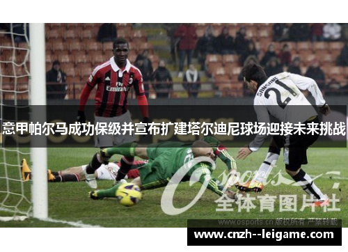 意甲帕尔马成功保级并宣布扩建塔尔迪尼球场迎接未来挑战 意甲帕尔马成功保级并宣布扩建塔尔迪尼球场迎接未来挑战