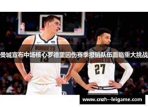 曼城宣布中场核心罗德里因伤赛季报销队伍面临重大挑战