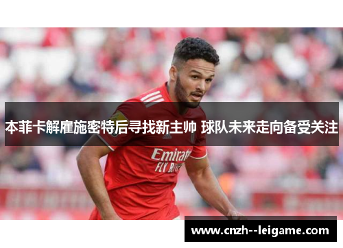 本菲卡解雇施密特后寻找新主帅 球队未来走向备受关注 本菲卡解雇施密特后寻找新主帅 球队未来走向备受关注