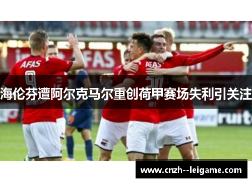 海伦芬遭阿尔克马尔重创荷甲赛场失利引关注 海伦芬遭阿尔克马尔重创荷甲赛场失利引关注