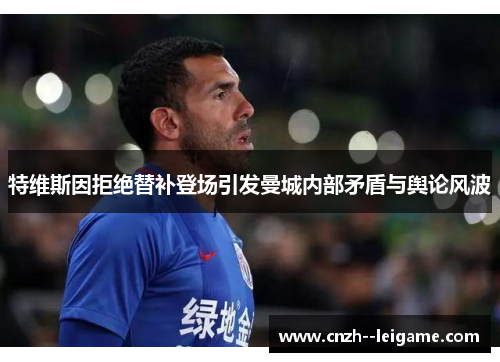 特维斯因拒绝替补登场引发曼城内部矛盾与舆论风波 特维斯因拒绝替补登场引发曼城内部矛盾与舆论风波