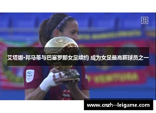 艾塔娜·邦马蒂与巴塞罗那女足续约 成为女足最高薪球员之一 艾塔娜·邦马蒂与巴塞罗那女足续约 成为女足最高薪球员之一