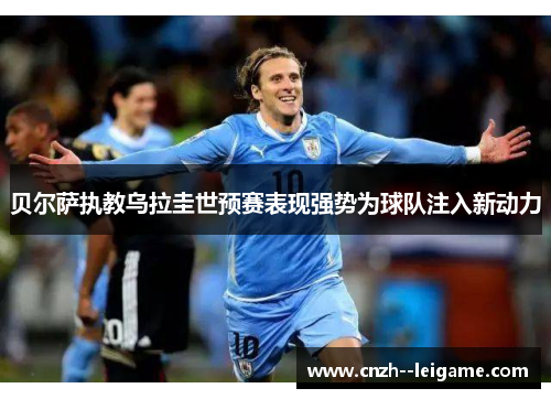 贝尔萨执教乌拉圭世预赛表现强势为球队注入新动力