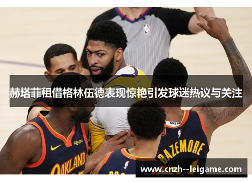 赫塔菲租借格林伍德表现惊艳引发球迷热议与关注 赫塔菲租借格林伍德表现惊艳引发球迷热议与关注