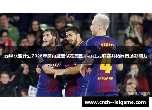 西甲联盟计划2026年底再度尝试在美国举办正式联赛并拓展市场影响力 西甲联盟计划2026年底再度尝试在美国举办正式联赛并拓展市场影响力