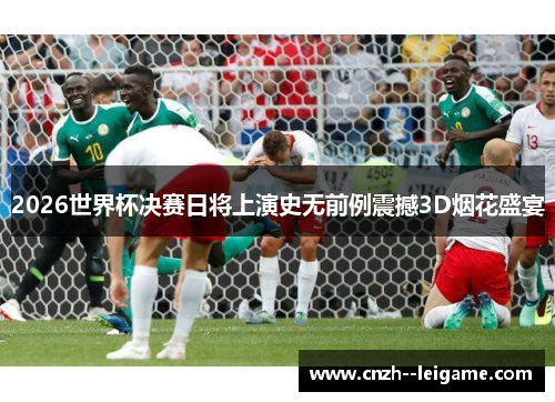 2026世界杯决赛日将上演史无前例震撼3D烟花盛宴 2026世界杯决赛日将上演史无前例震撼3D烟花盛宴