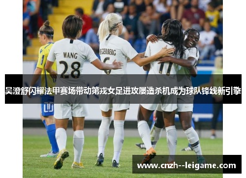 吴澄舒闪耀法甲赛场带动第戎女足进攻屡造杀机成为球队锋线新引擎 吴澄舒闪耀法甲赛场带动第戎女足进攻屡造杀机成为球队锋线新引擎