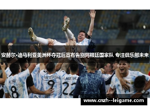 安赫尔·迪马利亚美洲杯夺冠后宣布告别阿根廷国家队 专注俱乐部未来