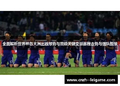 全面解析世界杯各大洲出线形势与晋级关键变量赛程走势与强队前景