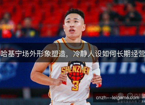 哈基宁场外形象塑造，冷静人设如何长期经营