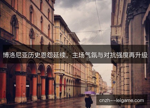 博洛尼亚历史恩怨延续，主场气氛与对抗强度再升级
