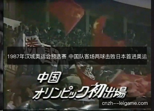 1987年汉城奥运会预选赛 中国队客场两球击败日本首进奥运 1987年汉城奥运会预选赛 中国队客场两球击败日本首进奥运